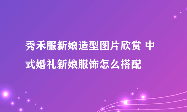 秀禾服新娘造型图片欣赏 中式婚礼新娘服饰怎么搭配