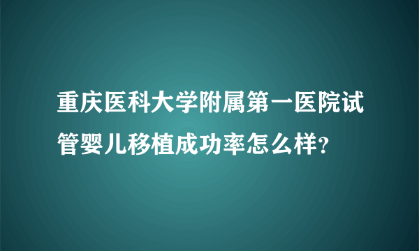 重庆医科大学附属第一医院试管婴儿移植成功率怎么样？