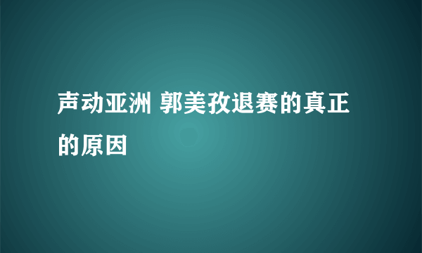 声动亚洲 郭美孜退赛的真正的原因