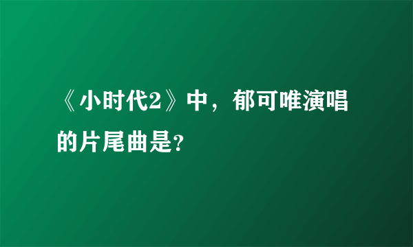 《小时代2》中，郁可唯演唱的片尾曲是？