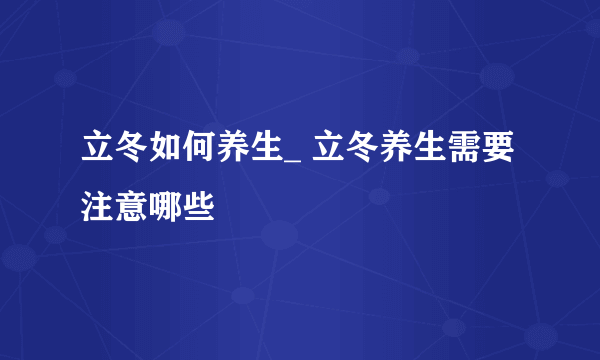 立冬如何养生_ 立冬养生需要注意哪些