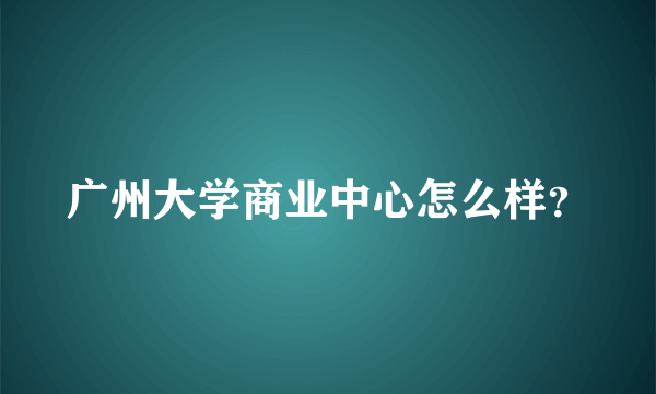 广州大学商业中心怎么样？