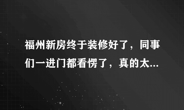 福州新房终于装修好了，同事们一进门都看愣了，真的太漂亮了！