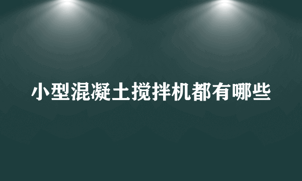 小型混凝土搅拌机都有哪些