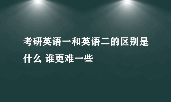 考研英语一和英语二的区别是什么 谁更难一些