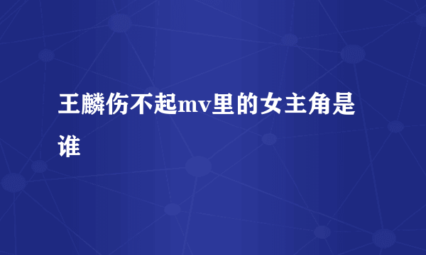 王麟伤不起mv里的女主角是谁