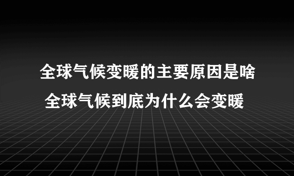 全球气候变暖的主要原因是啥 全球气候到底为什么会变暖