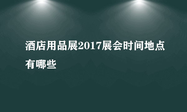 酒店用品展2017展会时间地点有哪些