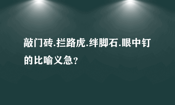 敲门砖.拦路虎.绊脚石.眼中钉的比喻义急？