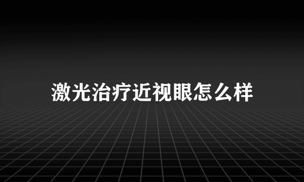 激光治疗近视眼怎么样