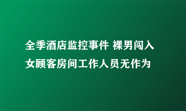 全季酒店监控事件 裸男闯入女顾客房间工作人员无作为