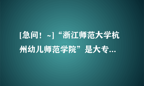 [急问！~]“浙江师范大学杭州幼儿师范学院”是大专还是本科？