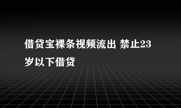 借贷宝裸条视频流出 禁止23岁以下借贷