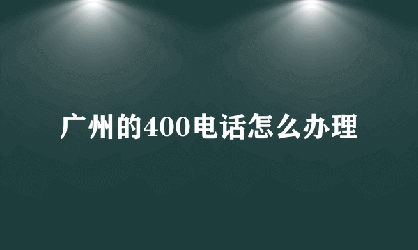 广州的400电话怎么办理