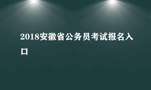 2018安徽省公务员考试报名入口