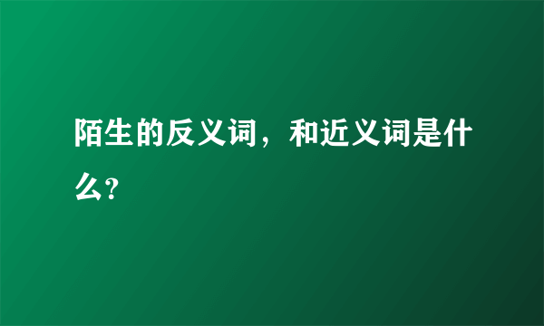 陌生的反义词，和近义词是什么？