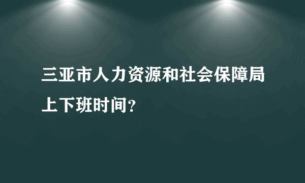 三亚市人力资源和社会保障局上下班时间？