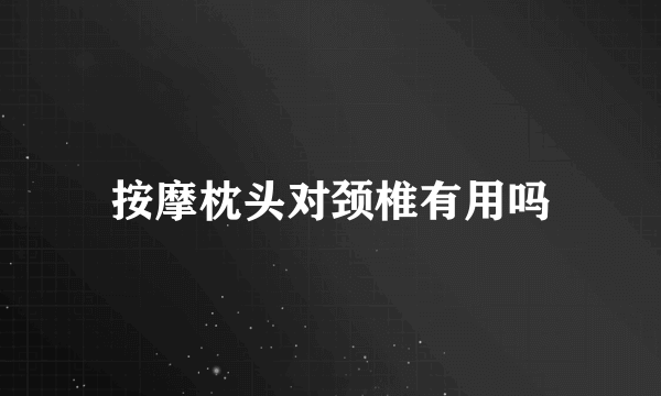 按摩枕头对颈椎有用吗