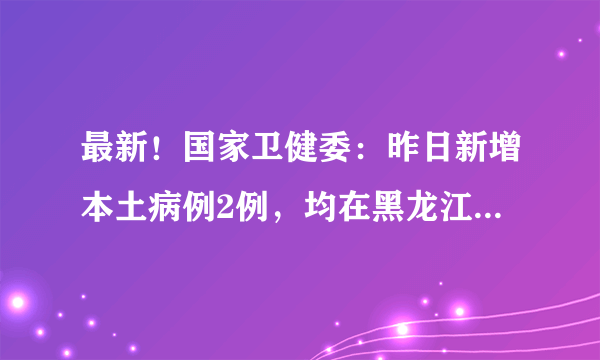 最新！国家卫健委：昨日新增本土病例2例，均在黑龙江哈尔滨市