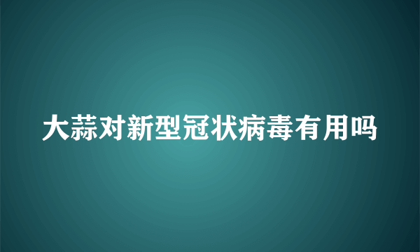 大蒜对新型冠状病毒有用吗