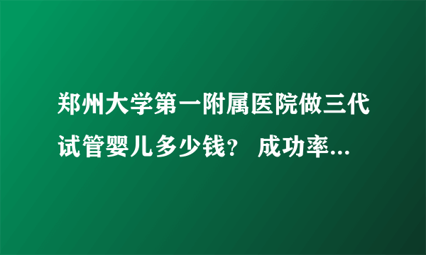 郑州大学第一附属医院做三代试管婴儿多少钱？ 成功率是多少？