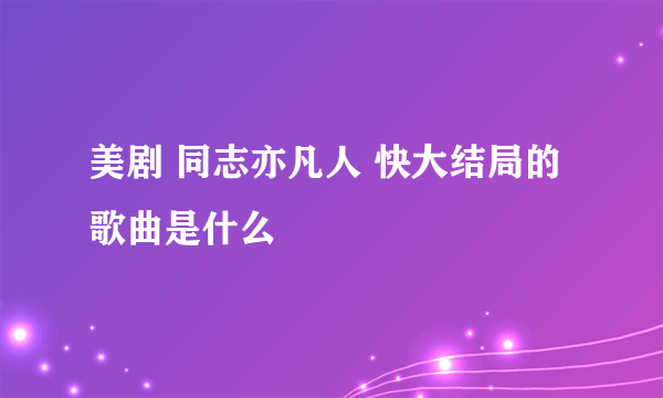 美剧 同志亦凡人 快大结局的歌曲是什么