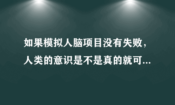 如果模拟人脑项目没有失败，人类的意识是不是真的就可以达到永生？