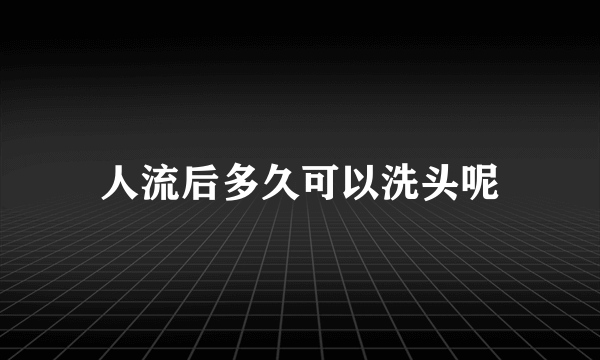 人流后多久可以洗头呢