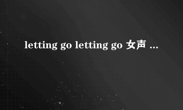 letting go letting go 女声 一段歌词 激昂