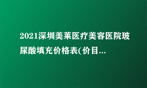 2021深圳美莱医疗美容医院玻尿酸填充价格表(价目表)怎么样?