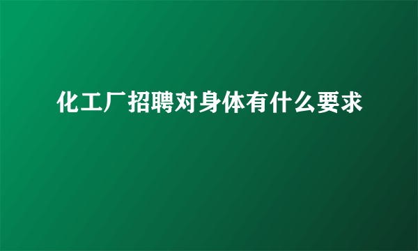 化工厂招聘对身体有什么要求