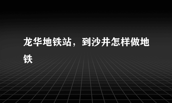 龙华地铁站，到沙井怎样做地铁