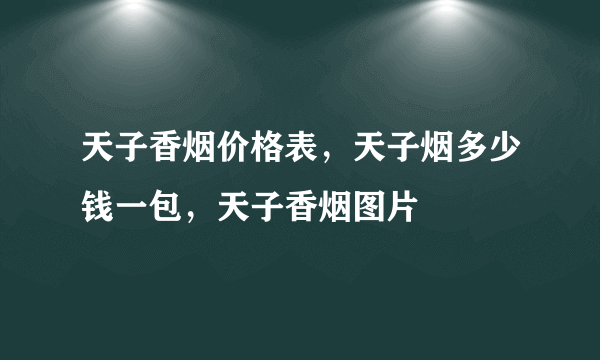 天子香烟价格表，天子烟多少钱一包，天子香烟图片