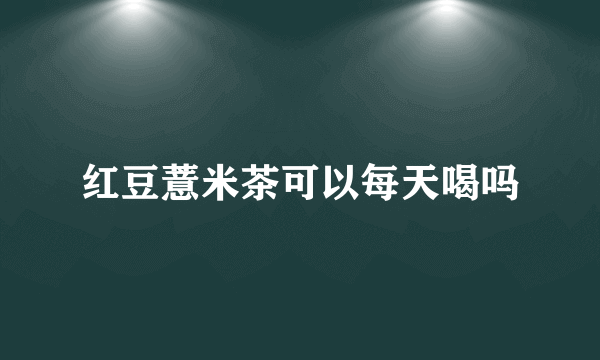 红豆薏米茶可以每天喝吗