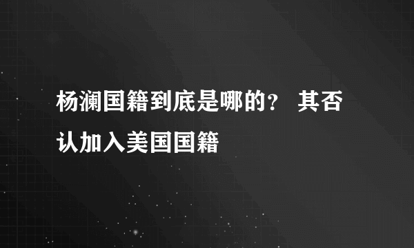 杨澜国籍到底是哪的？ 其否认加入美国国籍