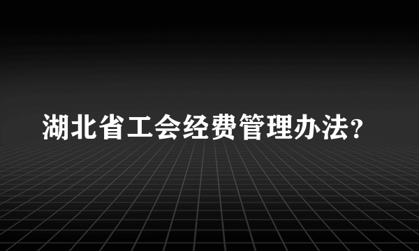 湖北省工会经费管理办法？