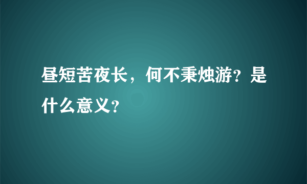 昼短苦夜长，何不秉烛游？是什么意义？