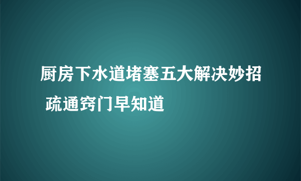 厨房下水道堵塞五大解决妙招 疏通窍门早知道