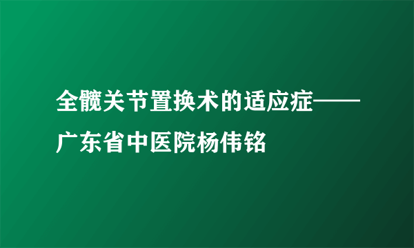 全髋关节置换术的适应症——广东省中医院杨伟铭