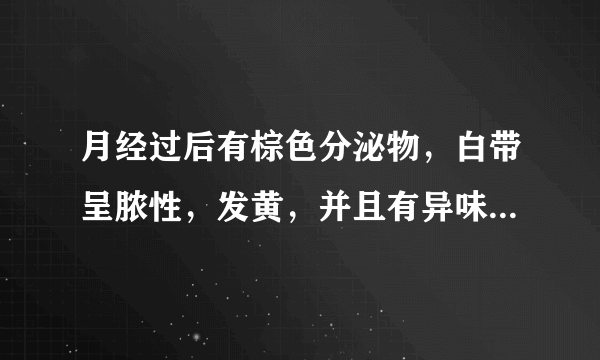 月经过后有棕色分泌物，白带呈脓性，发黄，并且有异味...