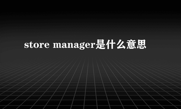 store manager是什么意思