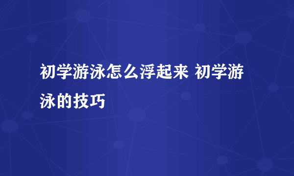 初学游泳怎么浮起来 初学游泳的技巧