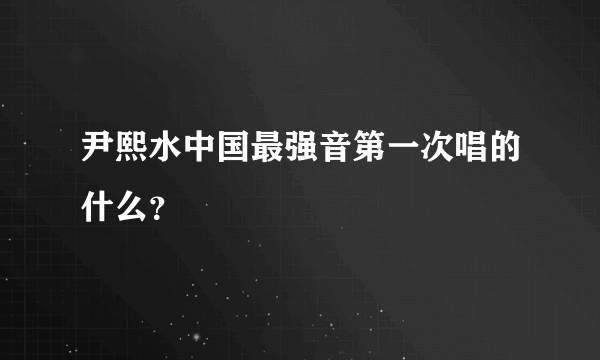 尹熙水中国最强音第一次唱的什么？