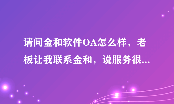 请问金和软件OA怎么样，老板让我联系金和，说服务很好，产品也非常不错，能够满足企业未来发展的需要。