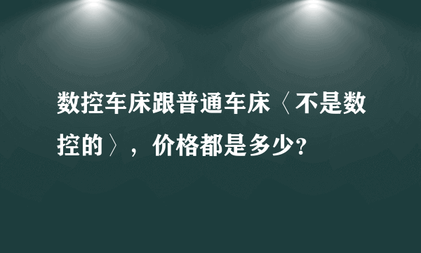 数控车床跟普通车床〈不是数控的〉，价格都是多少？