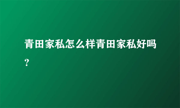 青田家私怎么样青田家私好吗？