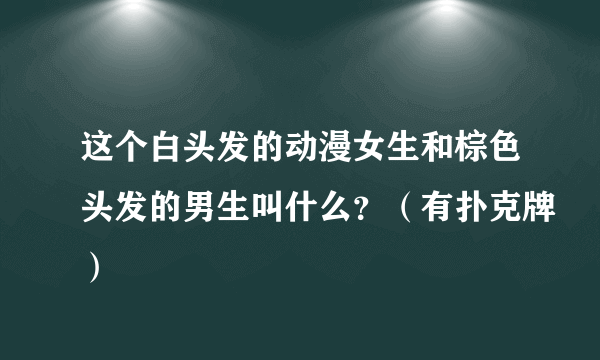 这个白头发的动漫女生和棕色头发的男生叫什么？（有扑克牌）