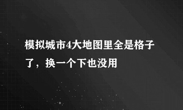 模拟城市4大地图里全是格子了，换一个下也没用