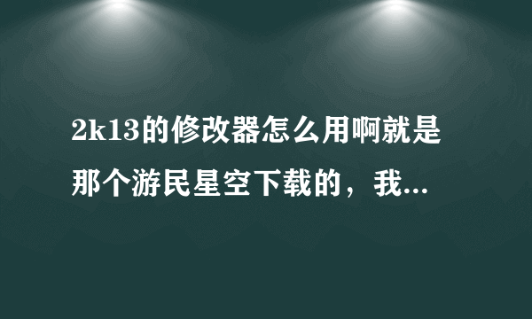 2k13的修改器怎么用啊就是那个游民星空下载的，我打开游戏后打开的修改器可是还是不能用。