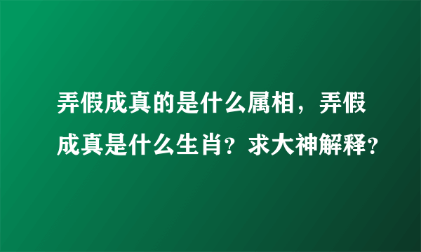 弄假成真的是什么属相，弄假成真是什么生肖？求大神解释？